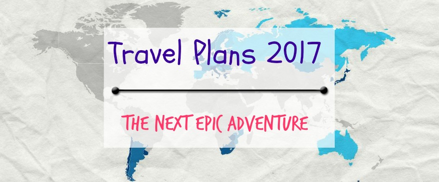 Travel Plans 2017 – The Next Epic Adventure!